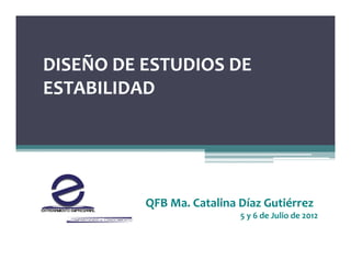 DISEÑO DE ESTUDIOS DE 
ESTABILIDAD
ESTABILIDAD
QFB Ma. Catalina Díaz Gutiérrez
5 y 6 de Julio de 2012
 