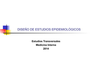 DISEÑO DE ESTUDIOS EPIDEMIOLÓGICOS
Estudios Transversales
Medicina Interna
2014
 