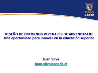 DISEÑO DE ENTORNOS VIRTUALES DE APRENDIZAJE:  Una oportunidad para innovar en la educación superior Juan Silva juan.silva@usach.cl 