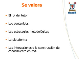 Se valora

• El rol del tutor

• Los contenidos

• Las estrategias metodológicas

• La plataforma

• Las interacciones y la construcción de
  conocimiento en red.
 
