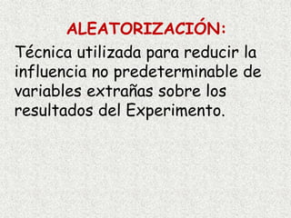 ALEATORIZACIÓN:
Técnica utilizada para reducir la
influencia no predeterminable de
variables extrañas sobre los
resultados del Experimento.
 