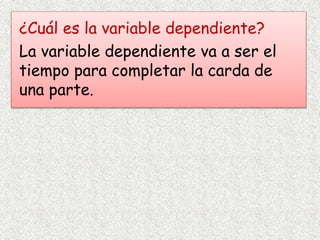 ¿Cuál es la variable dependiente?
La variable dependiente va a ser el
tiempo para completar la carda de
una parte.
 