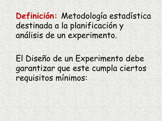 Definición: Metodología estadística
destinada a la planificación y
análisis de un experimento.
El Diseño de un Experimento debe
garantizar que este cumpla ciertos
requisitos mínimos:
 