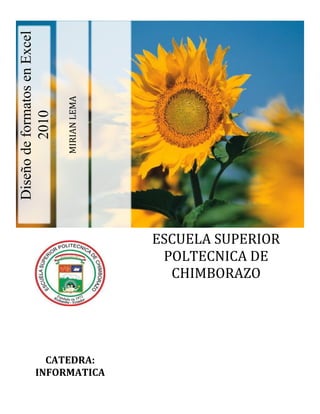MIRIAN LEMA

Diseño de formatos en Excel
2010

ESCUELA SUPERIOR
POLTECNICA DE
CHIMBORAZO

CATEDRA:
INFORMATICA

 