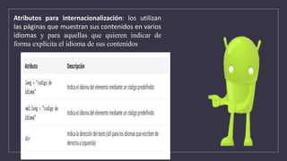 Atributos para internacionalización: los utilizan
las páginas que muestran sus contenidos en varios
idiomas y para aquellas que quieren indicar de
forma explícita el idioma de sus contenidos
 