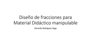 Diseño de fracciones para
Material Didáctico manipulable
Gerardo Rodríguez Vega
 