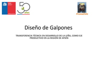 Diseño de Galpones
TRANSFERENCIA TÉCNICA EN DESARROLLO DE LA LEÑA, COMO EJE
PRODUCTIVO EN LA REGIÓN DE AYSÉN
PrismaChile
 