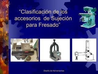 “Clasificación de los
accesorios de Sujeción
     para Fresado”




           Diseño de Herramientas
 