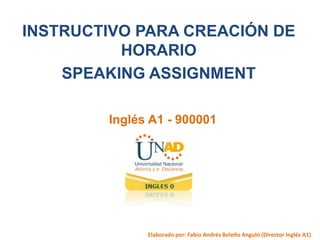 INSTRUCTIVO PARA CREACIÓN DE
HORARIO
SPEAKING ASSIGNMENT
Inglés A1 - 900001
Elaborado por: Fabio Andrés Beleño Angulo (Director Inglés A1)
 