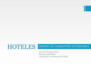 HOTELES   DISEÑO DE AMBIENTES INTERIORES
          Arq. Ana González Ruiz
          Docente catedrático
          Universidad Autónoma del Caribe
 