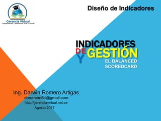 Ing. Darwin Romero Artigas
Agosto 2017
doromero64@gmail.com
Diseño de Indicadores
http://gerenciavirtual.net.ve
INDICADORES
DE
GESTIÓNY EL BALANCED
SCOREDCARD
 