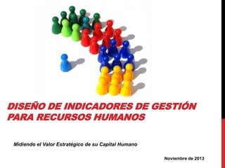 DISEÑO DE INDICADORES DE GESTIÓN
PARA RECURSOS HUMANOS
Midiendo el Valor Estratégico de su Capital Humano
Noviembre de 2013

 