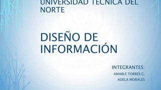 DISEÑO DE
INFORMACIÓN
INTEGRANTES:
AMABLE TORRES C.
ADELA MORALES
UNIVERSIDAD TÉCNICA DEL
NORTE
 
