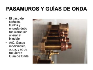 PASAMUROS Y GUÍAS DE ONDA
• El paso de
señales,
fluidos y
energía debe
realizarse sin
alterar el
blindaje
• A/C, Gases
medicinales,
agua, y otros
requieren
Guía de Onda
 