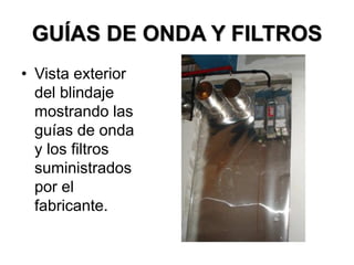 GUÍAS DE ONDA Y FILTROS
• Vista exterior
del blindaje
mostrando las
guías de onda
y los filtros
suministrados
por el
fabricante.
 