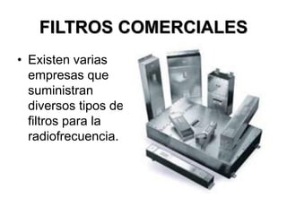 FILTROS COMERCIALES
• Existen varias
empresas que
suministran
diversos tipos de
filtros para la
radiofrecuencia.
 