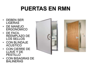 PUERTAS EN RMN
• DEBEN SER
LIGERAS
• DE MANEJO
ERGONOMICO
• DE FACIL
REEMPLAZO DE
LOS SELLOS
• CON BLINDAJE
ACUSTICO
• CON CIERRE DE
LLAVE Y DE
PESTILLO
• CON BISAGRAS DE
BALINERAS
 