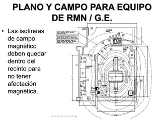 PLANO Y CAMPO PARA EQUIPO
DE RMN / G.E.
• Las isolíneas
de campo
magnético
deben quedar
dentro del
recinto para
no tener
afectación
magnética.
 