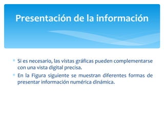 Si es necesario, las vistas gráficas pueden complementarse con una vista digital precisa.  En la Figura siguiente se muestran diferentes formas de presentar información numérica dinámica. Presentación de la información 