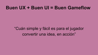 Buen UX + Buen UI = Buen Gameflow
“Cuán simple y fácil es para el jugador
convertir una idea, en acción”
 
