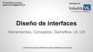 Diseño de interfaces
Herramientas, Conceptos, Gameflow, UI, UX
(El formato de estas filminas ha sido modificado para lectura)
Por Guillermo Averbuj
guille.averbuj@gmail.com
Gentileza de
La bolsa laboral de videojuegos
 