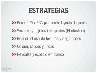 ESTRATEGIAS
Base: 320 x 533 px (ajustar layouts después)
Vectores y objetos inteligentes (Photoshop)
Reducir el uso de texturas y degradados
Colores sólidos y líneas
Retículas y espacio en blanco
 