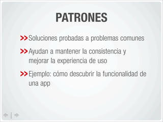 PATRONES
Soluciones probadas a problemas comunes
Ayudan a mantener la consistencia y
mejorar la experiencia de uso
Ejemplo: cómo descubrir la funcionalidad de
una app
 