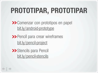 PROTOTIPAR, PROTOTIPAR
 Comenzar con prototipos en papel
 bit.ly/android-prototype
 Pencil para crear wireframes
 bit.ly/pencil-project
 Stencils para Pencil
 bit.ly/pencil-stencils
 