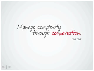 Manage complexity
     through conversation.
                      Josh Clark
 
