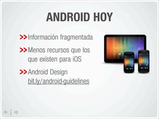 ANDROID HOY
Información fragmentada
Menos recursos que los
que existen para iOS
Android Design
bit.ly/android-guidelines
 