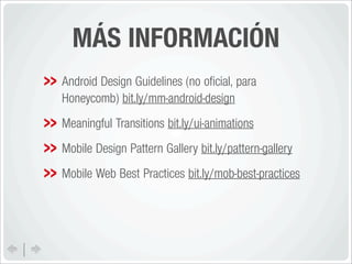 MÁS INFORMACIÓN
Android Design Guidelines (no oﬁcial, para
Honeycomb) bit.ly/mm-android-design
Meaningful Transitions bit.ly/ui-animations
Mobile Design Pattern Gallery bit.ly/pattern-gallery
Mobile Web Best Practices bit.ly/mob-best-practices
 