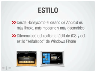 ESTILO
Desde Honeycomb el diseño de Android es
más limpio, más moderno y más geométrico
Diferenciado del realismo táctil de iOS y del
estilo “señalético” de Windows Phone
 
