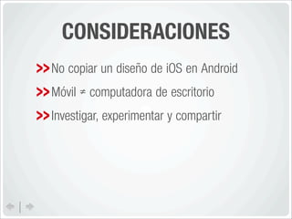 CONSIDERACIONES
No copiar un diseño de iOS en Android
Móvil ≠ computadora de escritorio
Investigar, experimentar y compartir
 
