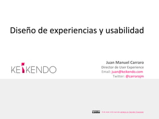 Diseño de experiencias y usabilidad


                             Juan Manuel Carraro
                       Director de User Experience
                       Email: juan@keikendo.com
                               Twitter: @carrarojm




                       E sta ob ra e stá b aj una l ncia d e C re ative C om m ons
                                            o      ice
 