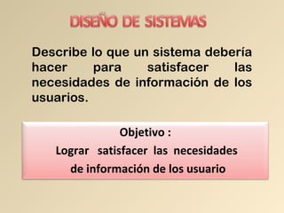 Objetivo :
Lograr satisfacer las necesidades
de información de los usuario
Describe lo que un sistema debería
hacer para satisfacer las
necesidades de información de los
usuarios.
 