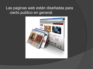 Las paginas web están diseñadas para
  cierto publico en general.
 