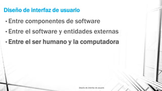 Diseño de interfaz de usuario
• Entre componentes de software
• Entre el software y entidades externas
• Entre el ser humano y la computadora
Diseño de interfaz de usuario 5
 