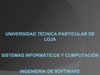 UNIVERSIDAD TÉCNICA PARTICULAR DE
LOJA
SISTEMAS INFORMÁTICOS Y COMPUTACIÓN
INGENIERÍA DE SOFTWARE
 