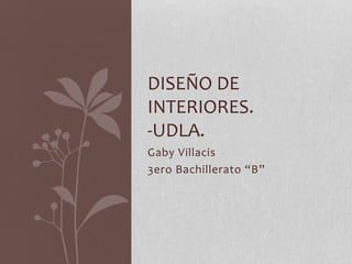 DISEÑO DE 
INTERIORES. 
-UDLA. 
Gaby Villacis 
3ero Bachillerato “B” 
 