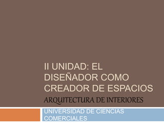 II UNIDAD: EL
DISEÑADOR COMO
CREADOR DE ESPACIOS
ARQUITECTURA DE INTERIORES
UNIVERSIDAD DE CIENCIAS
COMERCIALES
 
