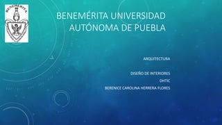BENEMÉRITA UNIVERSIDAD 
AUTÓNOMA DE PUEBLA 
ARQUITECTURA 
DISEÑO DE INTERIORES 
DHTIC 
BERENICE CAROLINA HERRERA FLORES 
 