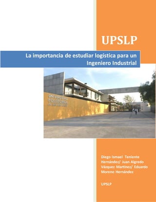 UPSLP
Diego Ismael Teniente
Hernández/ Juan Algredo
Vázquez Martínez/ Eduardo
Moreno Hernández
UPSLP
La importancia de estudiar logística para un
Ingeniero Industrial
 