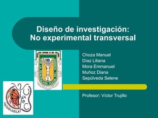 Diseño de investigación: No experimental transversal Choza Manuel Díaz Liliana Mora Emmanuel Muñoz Diana Sepúlveda Selene Profesor: Víctor Trujillo 