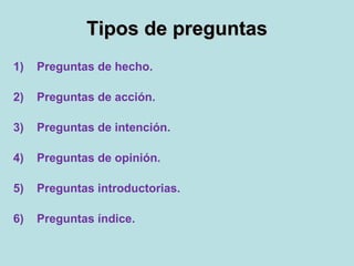 Tipos de preguntasTipos de preguntas
1) Preguntas de hecho.
2) Preguntas de acción.
3) Preguntas de intención.
4) Preguntas de opinión.
5) Preguntas introductorias.
6) Preguntas índice.
 