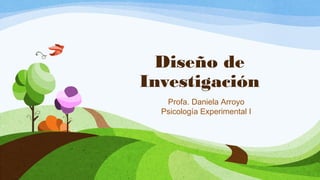 Diseño de
Investigación
Profa. Daniela Arroyo
Psicología Experimental I
 