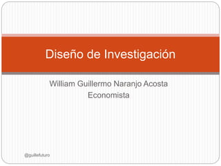William Guillermo Naranjo Acosta
Economista
Diseño de Investigación
@guillefuturo
 