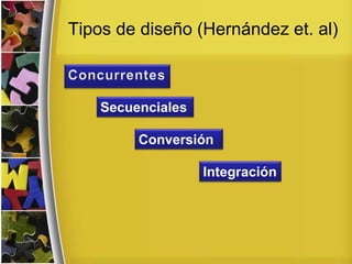 Tipos de diseño (Hernández et. al)
Secuenciales
Conversión
Integración
 