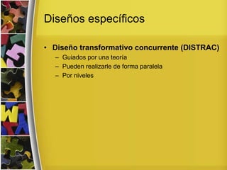 Diseños específicos
• Diseño transformativo concurrente (DISTRAC)
– Guiados por una teoría
– Pueden realizarle de forma paralela
– Por niveles
 