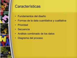Características
• Fundamentos del diseño
• Formas de la data cuantitativa y cualitativa
• Prioridad
• Secuencia
• Análisis combinado de los datos
• Diagrama del proceso
 