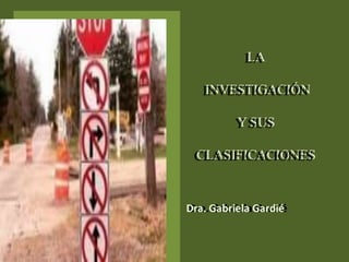 LA
INVESTIGACIÓN
Y SUS
CLASIFICACIONES
LA
INVESTIGACIÓN
Y SUS
CLASIFICACIONES
Dra. Gabriela Gardié
Dra. Gabriela Gardié
 